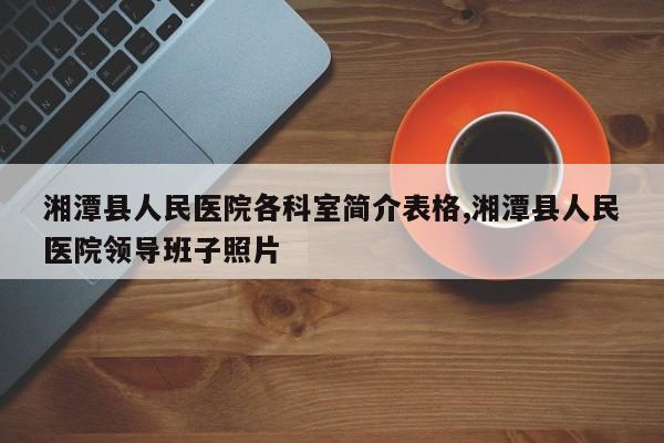 湘潭县人民医院各科室简介表格,湘潭县人民医院领导班子照片