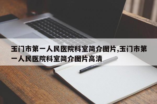 玉门市第一人民医院科室简介图片,玉门市第一人民医院科室简介图片高清