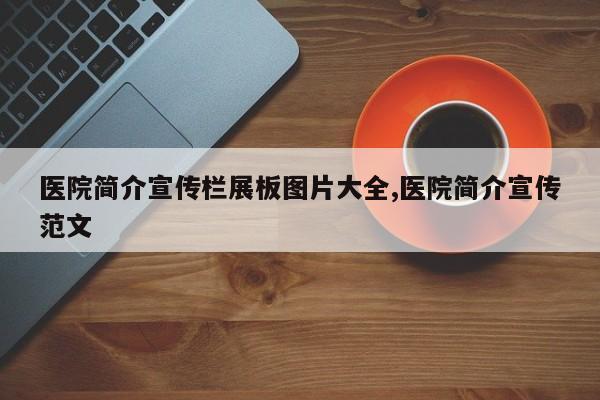 医院简介宣传栏展板图片大全,医院简介宣传范文