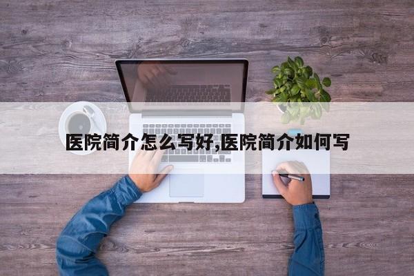 医院简介怎么写好,医院简介如何写