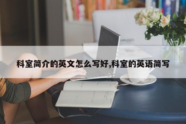 科室简介的英文怎么写好,科室的英语简写